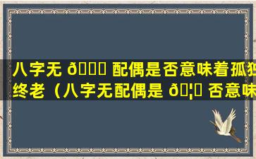 八字无 🐝 配偶是否意味着孤独终老（八字无配偶是 🦈 否意味着孤独终老呢）